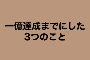 一億達成までにした3つのこと